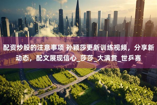 配资炒股的注意事项 孙颖莎更新训练视频，分享新动态，配文展现信心_莎莎_大满贯_世乒赛