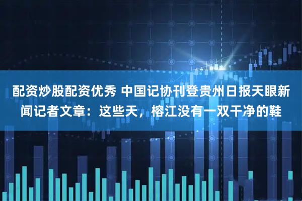 配资炒股配资优秀 中国记协刊登贵州日报天眼新闻记者文章：这些天，榕江没有一双干净的鞋