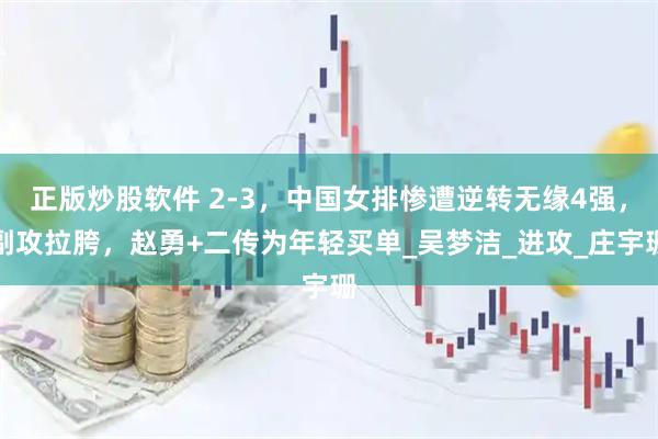 正版炒股软件 2-3，中国女排惨遭逆转无缘4强，副攻拉胯，赵勇+二传为年轻买单_吴梦洁_进攻_庄宇珊