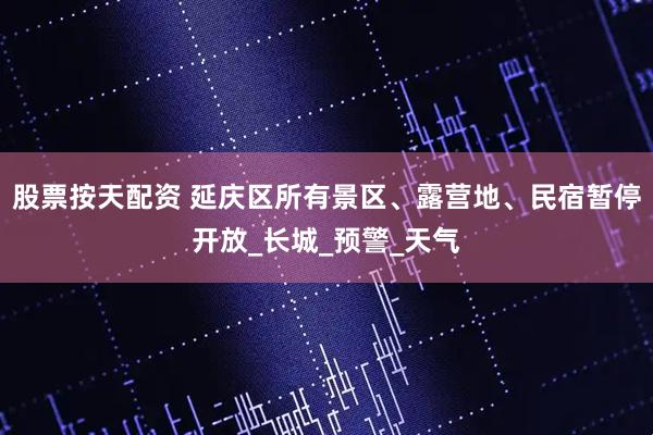 股票按天配资 延庆区所有景区、露营地、民宿暂停开放_长城_预警_天气