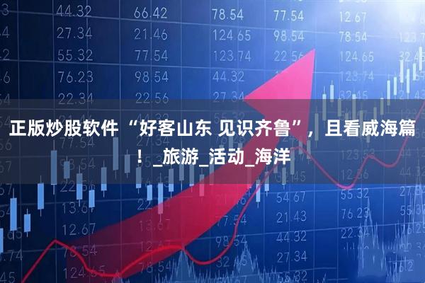 正版炒股软件 “好客山东 见识齐鲁”，且看威海篇！_旅游_活动_海洋