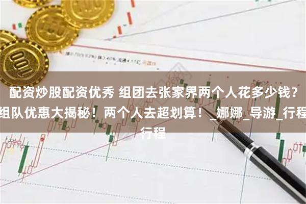 配资炒股配资优秀 组团去张家界两个人花多少钱？组队优惠大揭秘！两个人去超划算！_娜娜_导游_行程