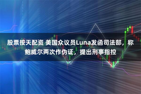 股票按天配资 美国众议员Luna发函司法部，称鲍威尔两次作伪证，提出刑事指控