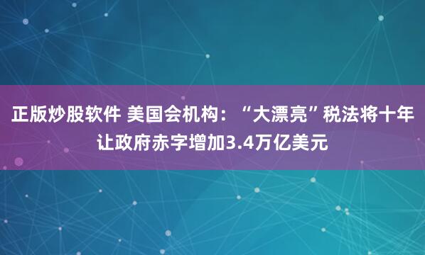 正版炒股软件 美国会机构：“大漂亮”税法将十年让政府赤字增加3.4万亿美元