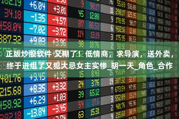 正版炒股软件 又糊了！低情商，求导演，送外卖，终于进组了又犯大忌女主实惨_胡一天_角色_合作