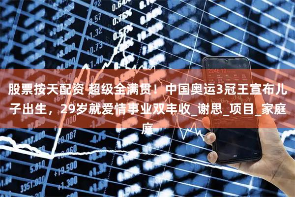 股票按天配资 超级全满贯！中国奥运3冠王宣布儿子出生，29岁就爱情事业双丰收_谢思_项目_家庭