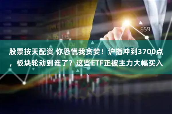 股票按天配资 你恐慌我贪婪！沪指冲到3700点，板块轮动到谁了？这些ETF正被主力大幅买入