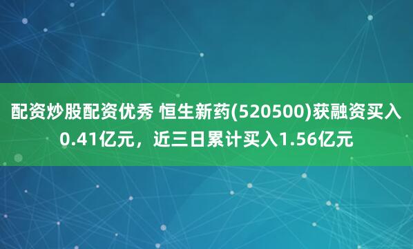配资炒股配资优秀 恒生新药(520500)获融资买入0.41亿元，近三日累计买入1.56亿元
