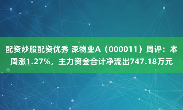 配资炒股配资优秀 深物业A（000011）周评：本周涨1.27%，主力资金合计净流出747.18万元