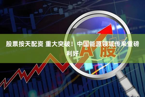 股票按天配资 重大突破！中国能源领域传来重磅利好