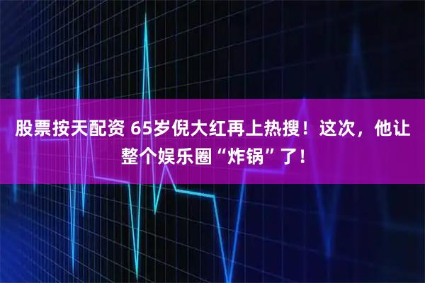 股票按天配资 65岁倪大红再上热搜！这次，他让整个娱乐圈“炸锅”了！