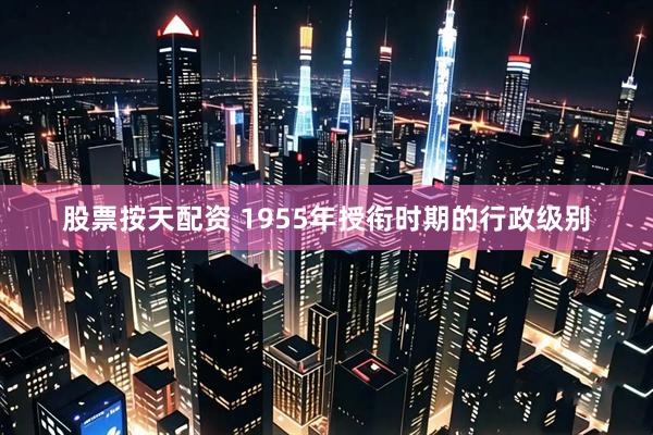 股票按天配资 1955年授衔时期的行政级别