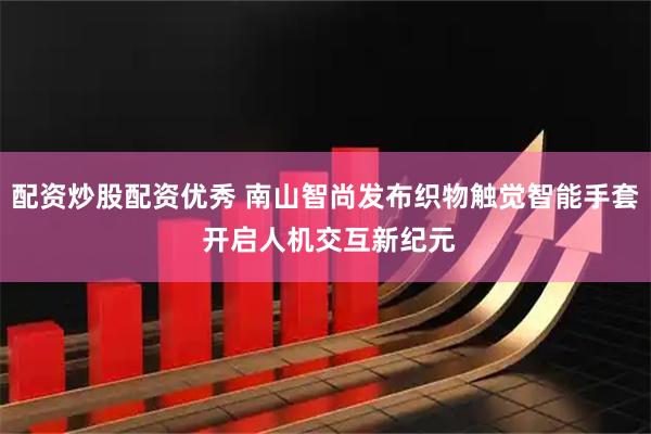 配资炒股配资优秀 南山智尚发布织物触觉智能手套 开启人机交互新纪元