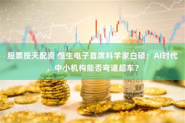 股票按天配资 恒生电子首席科学家白硕：AI时代，中小机构能否弯道超车？