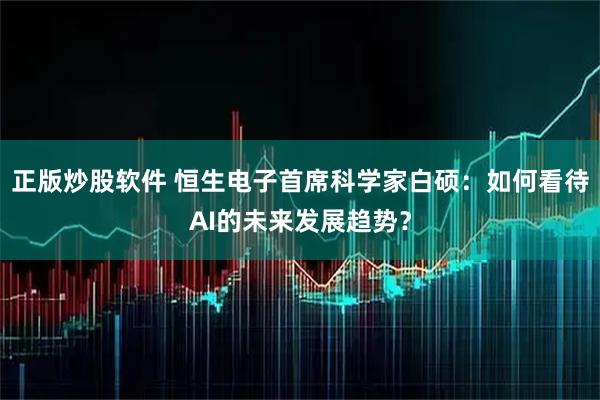 正版炒股软件 恒生电子首席科学家白硕：如何看待AI的未来发展趋势？