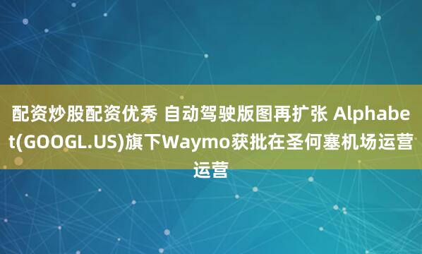配资炒股配资优秀 自动驾驶版图再扩张 Alphabet(GOOGL.US)旗下Waymo获批在圣何塞机场运营