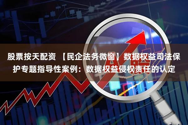 股票按天配资 【民企法务微窗】数据权益司法保护专题指导性案例：数据权益侵权责任的认定