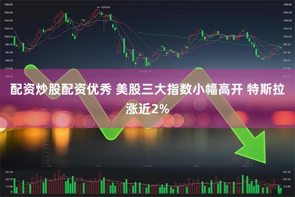 配资炒股配资优秀 美股三大指数小幅高开 特斯拉涨近2%