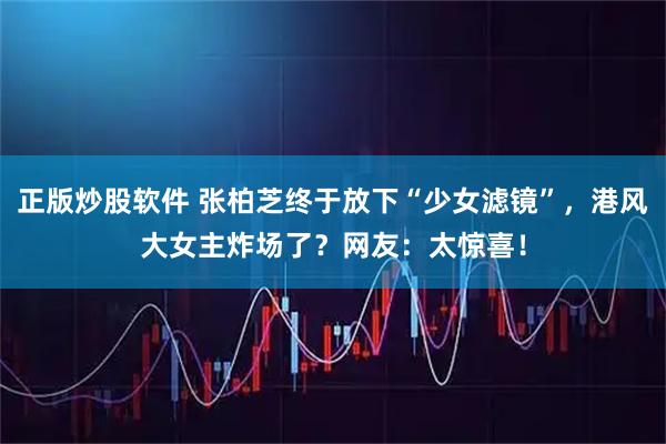 正版炒股软件 张柏芝终于放下“少女滤镜”，港风大女主炸场了？网友：太惊喜！