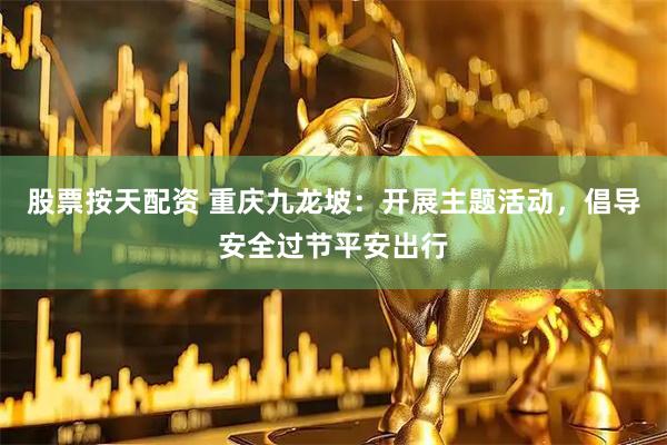 股票按天配资 重庆九龙坡：开展主题活动，倡导安全过节平安出行