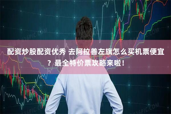 配资炒股配资优秀 去阿拉善左旗怎么买机票便宜？最全特价票攻略来啦！