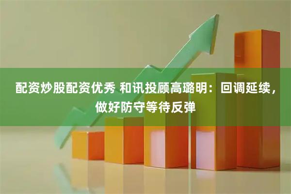 配资炒股配资优秀 和讯投顾高璐明：回调延续，做好防守等待反弹