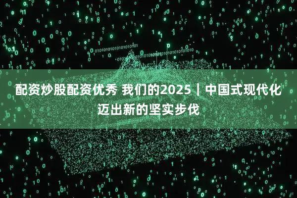 配资炒股配资优秀 我们的2025|中国式现代化迈出新的坚实步伐