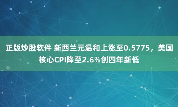 正版炒股软件 新西兰元温和上涨至0.5775,美国核心CPI降至2.6%创四年新低