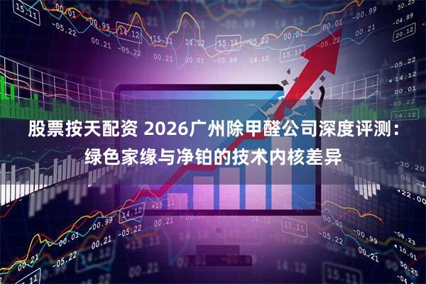 股票按天配资 2026广州除甲醛公司深度评测：绿色家缘与净铂的技术内核差异