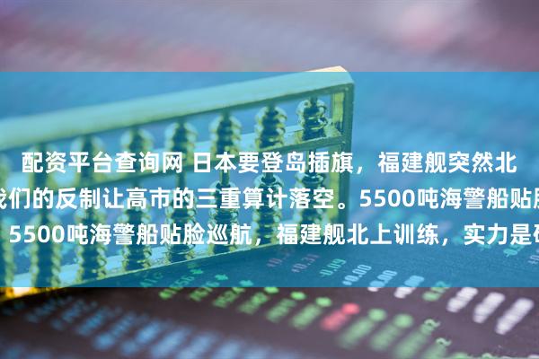 配资平台查询网 日本要登岛插旗，福建舰突然北上，东海对峙升级，我们的反制让高市的三重算计落空。5500吨海警船贴脸巡航，福建舰北上训练，实力是硬道理