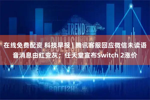 在线免费配资 科技早报 | 腾讯客服回应微信未读语音消息由红变灰；任天堂宣布Switch 2涨价
