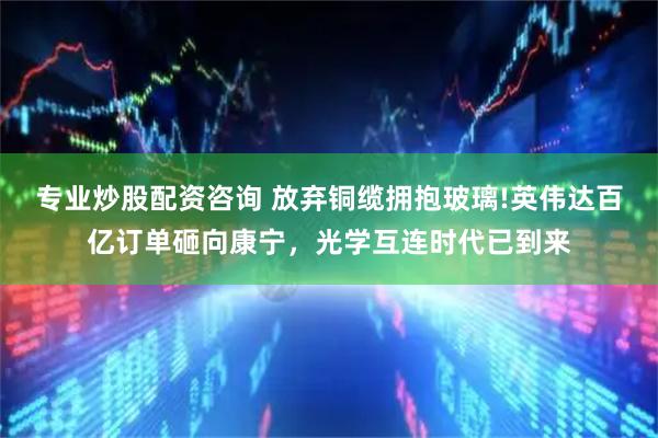 专业炒股配资咨询 放弃铜缆拥抱玻璃!英伟达百亿订单砸向康宁，光学互连时代已到来