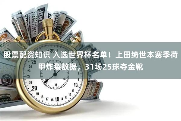 股票配资知识 入选世界杯名单！上田绮世本赛季荷甲炸裂数据，31场25球夺金靴