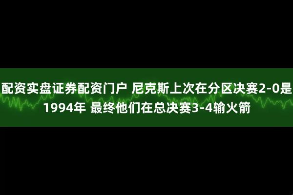 配资实盘证券配资门户 尼克斯上次在分区决赛2-0是1994年 最终他们在总决赛3-4输火箭
