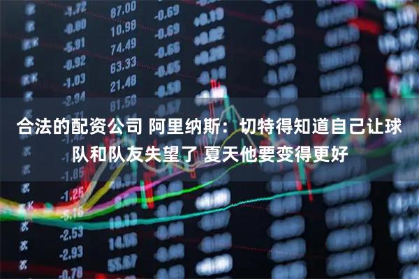合法的配资公司 阿里纳斯：切特得知道自己让球队和队友失望了 夏天他要变得更好