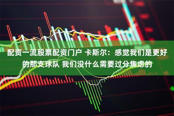 配资一流股票配资门户 卡斯尔：感觉我们是更好的那支球队 我们没什么需要过分焦虑的