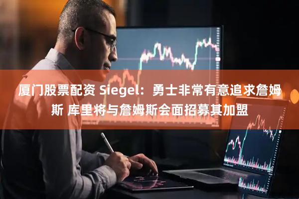 厦门股票配资 Siegel：勇士非常有意追求詹姆斯 库里将与詹姆斯会面招募其加盟