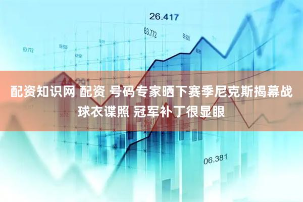 配资知识网 配资 号码专家晒下赛季尼克斯揭幕战球衣谍照 冠军补丁很显眼